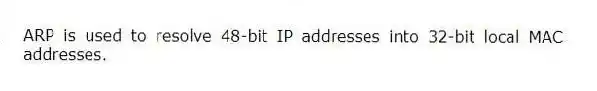 ARP is used to resolve 48-bit IP addresses into 32-bit local MAC addresses.