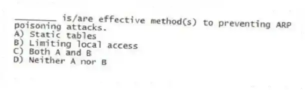 ________ is/are effective method(s) to preventing ARP poisoning attacks.
A) Static tables
B) Limiting local access
C) Both A and B
D) Neither A nor B