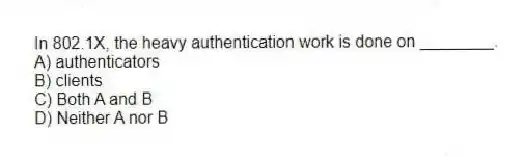 In 802.1X, the heavy authentication work is done on ________.
A) authenticators
B) clients
C) Both A and B
D) Neither A nor B