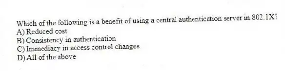 Which of the following is a benefit of using a central authentication server in 802.1X?
A) Reduced cost
B) Consistency in authentication
C) Immediacy in access control changes
D) All of the above
