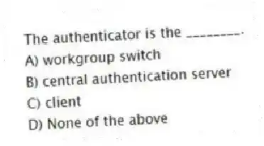 The authenticator is the ________.
A) workgroup switch
B) central authentication server
C) client
D) None of the above