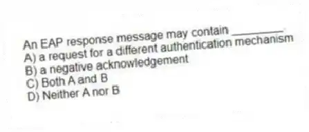 An EAP response message may contain ________.
A) a request for a different authentication mechanism
B) a negative acknowledgement
C) Both A and B
D) Neither A nor B