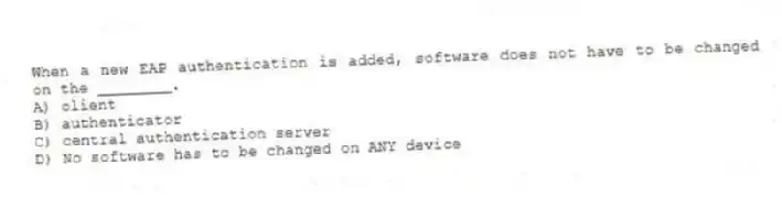 When a new EAP authentication is added, software does not have to be changed on the ________.
A) client
B) authenticator
C) central authentication server
D) No software has to be changed on ANY device