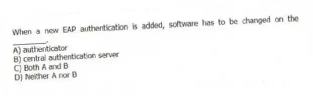When a new EAP authentication is added, software has to be changed on the ________.
A) authenticator
B) central authentication server
C) Both A and B
D) Neither A nor B