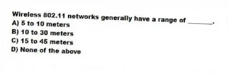 Wireless 802.11 networks generally have a range of ________.
A) 5 to 10 meters
B) 10 to 30 meters
C) 15 to 45 meters
D) None of the above