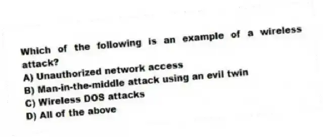 Which of the following is an example of a wireless attack?
A) Unauthorized network access
B) Man-in-the-middle attack using an evil twin
C) Wireless DOS attacks
D) All of the above