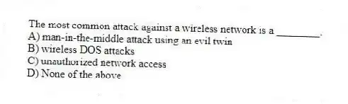 The most common attack against a wireless network is a ________.
A) man-in-the-middle attack using an evil twin
B) wireless DOS attacks
C) unauthorized network access
D) None of the above