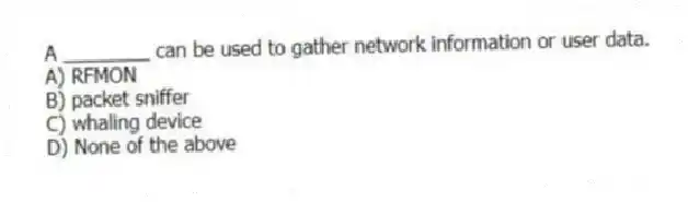 A ________ can be used to gather network information or user data.
A) RFMON
B) packet sniffer
C) whaling device
D) None of the above