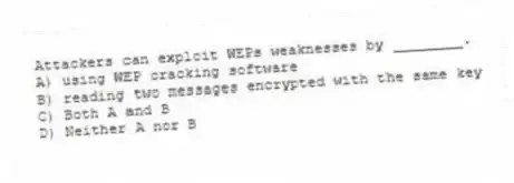 Attackers can exploit WEPs weaknesses by ________.
A) using WEP cracking software
B) reading two messages encrypted with the same key
C) Both A and B
D) Neither A nor B