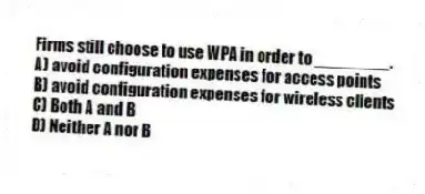 Firms still choose to use WPA in order to ________.
A) avoid configuration expenses for access points
B) avoid configuration expenses for wireless clients
C) Both A and B
D) Neither A nor B