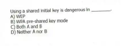 Using a shared initial key is dangerous in ________.
A) WEP
B) WPA pre-shared key mode
C) Both A and B
D) Neither A nor B