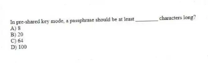 In pre-shared key mode, a passphrase should be at least ________ characters long?
A) 8
B) 20
C) 64
D) 100