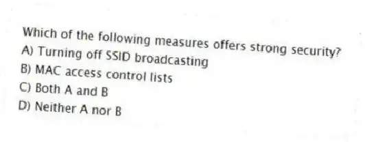 Which of the following measures offers strong security?
A) Turning off SSID broadcasting
B) MAC access control lists
C) Both A and B
D) Neither A nor B