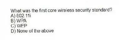 What was the first core wireless security standard?
A) 802.11i
B) WPA
C) WEP
D) None of the above