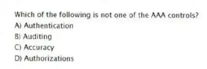 Which of the following is not one of the AAA controls?
A) Authentication
B) Auditing
C) Accuracy
D) Authorizations