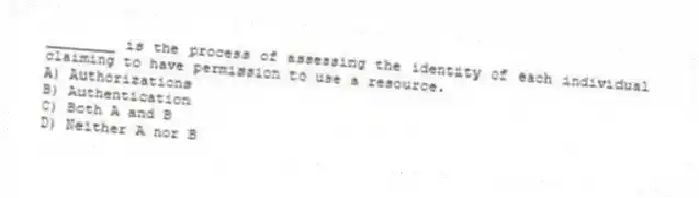 ________ is the process of assessing the identity of each individual claiming to have permission to use a resource.
A) Authorizations
B) Authentication
C) Both A and B
D) Neither A nor B