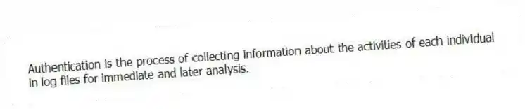 Authentication is the process of collecting information about the activities of each individual in log files for immediate and later analysis.