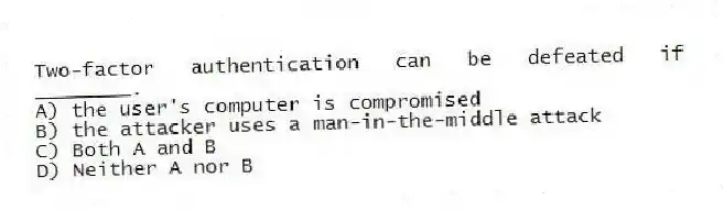 Two-factor authentication can be defeated if ________.
A) the user's computer is compromised
B) the attacker uses a man-in-the-middle attack
C) Both A and B
D) Neither A nor B