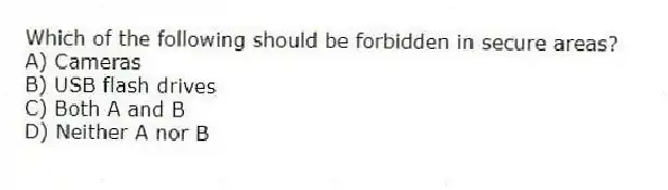 Which of the following should be forbidden in secure areas?
A) Cameras
B) USB flash drives
C) Both A and B
D) Neither A nor B