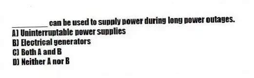 ________ can be used to supply power during long power outages.
A) Uninterruptable power supplies
B) Electrical generators
C) Both A and B
D) Neither A nor B