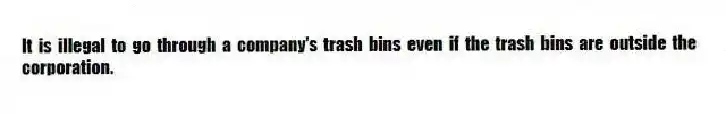 It is illegal to go through a company's trash bins even if the trash bins are outside the corporation.