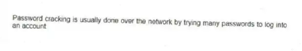 Password cracking is usually done over the network by trying many passwords to log into an account.