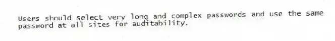 Users should select very long and complex passwords and use the same password at all sites for auditability.