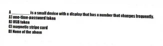 A ________ is a small device with a display that has a number that changes frequently.
A) one-time-password token
B) USB token
C) magnetic stripe card
D) None of the above
