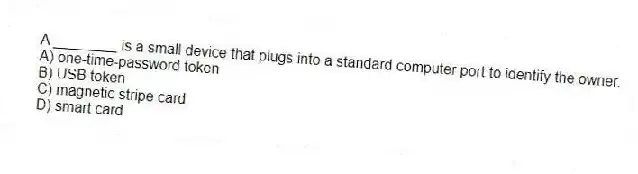 A ________ is a small device that plugs into a standard computer port to identify the owner.
A) one-time-password token
B) USB token
C) magnetic stripe card
D) smart card