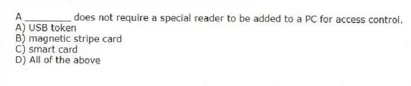 A ________ does not require a special reader to be added to a PC for access control.
A) USB token
B) magnetic stripe card
C) smart card
D) All of the above