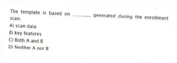 The template is based on ________ generated during the enrollment scan.
A) scan data
B) key features
C) Both A and B
D) Neither A nor B