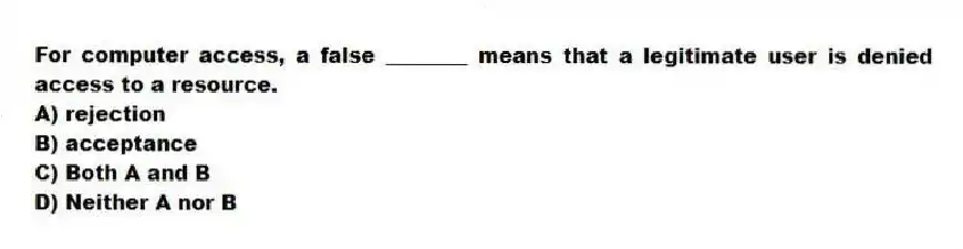 For computer access, a false ________ means that a legitimate user is denied access to a resource.
A) rejection
B) acceptance
C) Both A and B
D) Neither A nor B