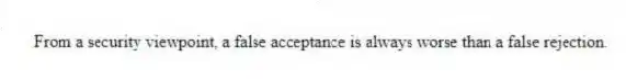 From a security viewpoint, a false acceptance is always worse than a false rejection.