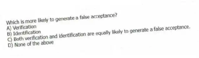 Which is more likely to generate a false acceptance?
A) Verification
B) Identification
C) Both verification and identification are equally likely to generate a false acceptance.
D) None of the above