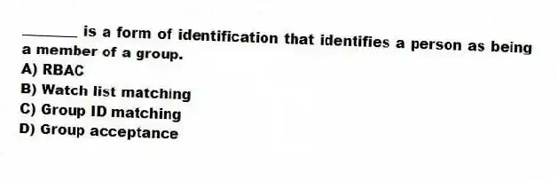 ________ is a form of identification that identifies a person as being a member of a group.
A) RBAC
B) Watch list matching
C) Group ID matching
D) Group acceptance