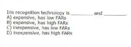 Iris recognition technology is ________ and ________.
A) expensive, has low FARs
B) expensive, has high FARs
C) inexpensive, has low FARs
D) inexpensive, has high FARs