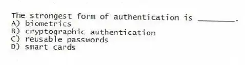 The strongest form of authentication is ________.
A) biometrics
B) cryptographic authentication
C) reusable passwords
D) smart cards
