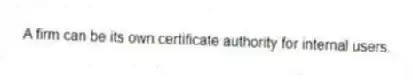 A firm can be its own certificate authority for internal users.