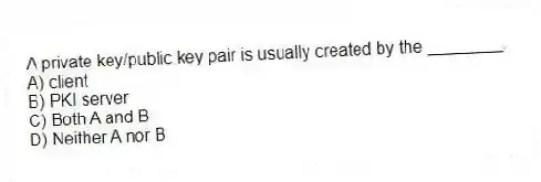 A private key/public key pair is usually created by the ________.
A) client
B) PKI server
C) Both A and B
D) Neither A nor B