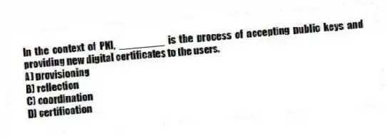 In the context of PKI, ________ is the process of accepting public keys and providing new digital certificates to the users.
A) provisioning
B) reflection
C) coordination
D) certification