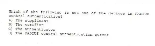 Which of the following is not one of the devices in RADIUS central authentication?
A) The supplicant
B) The verifier
C) The authenticator
D) The RADIUS central authentication server