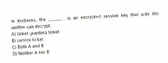 In Kerberos, the ________ is an encrypted session key that only the verifier can decrypt.
A) ticket granting ticket
B) service ticket
C) Both A and B
D) Neither A nor B