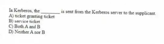 In Kerberos, the ________ is sent from the Kerberos server to the supplicant.
A) ticket granting ticket
B) service ticket
C) Both A and B
D) Neither A nor B