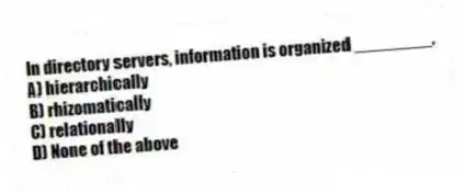 In directory servers, information is organized ________.
A) hierarchically
B) rhizomatically
C) relationally
D) None of the above