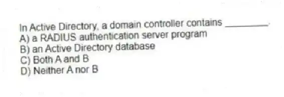 In Active Directory, a domain controller contains ________.
A) a RADIUS authentication server program
B) an Active Directory database
C) Both A and B
D) Neither A nor B