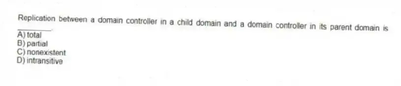 Replication between a domain controller in a child domain and a domain controller in its parent domain is ________.
A) total
B) partial
C) nonexistent
D) intransitive