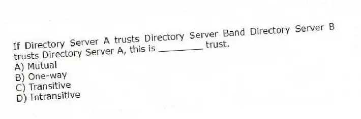 If Directory Server A trusts Directory Server Band Directory Server B trusts Directory Server A, this is ________ trust.
A) Mutual
B) One-way
C) Transitive
D) Intransitive