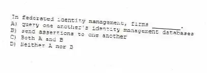 In federated identity management, firms ________.
A) query one another's identity management databases
B) send assertions to one another
C) Both A and B
D) Neither A nor B