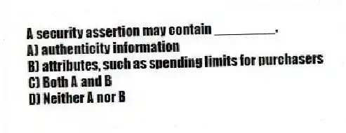 A security assertion may contain ________.
A) authenticity information
B) attributes, such as spending limits for purchasers
C) Both A and B
D) Neither A nor B