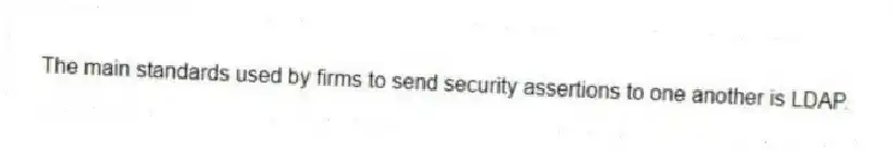 The main standards used by firms to send security assertions to one another is LDAP.